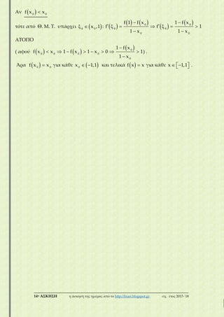___________________________________________________________________________
14η ΑΣΚΗΣΗ η άσκηση της ημέρας από το http://lisari.blogspot.gr σχ. έτος 2017-΄18
Αν   0 0
f x x
τότε από Θ. Μ. Τ. υπάρχει   4 0
x ,1 :  
   
 
  
      
 
0 0
4 4
0 0
f 1 f x 1 f x
f f 1
1 x 1 x
ΑΤΟΠΟ
( αφού    
 
       

0
0 0 0 0
0
1 f x
f x x 1 f x 1 x 0 1
1 x
) .
Άρα   0 0
f x x για κάθε   0
x 1,1 και τελικά   f x x για κάθε    x 1,1 .
 