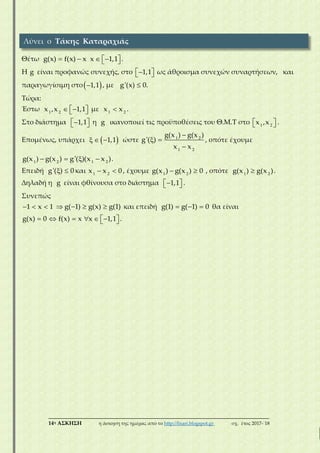 ___________________________________________________________________________
14η ΑΣΚΗΣΗ η άσκηση της ημέρας από το http://lisari.blogspot.gr σχ. έτος 2017-΄18
Θέτω  g(x) f(x) x    x 1,1 .
Η g είναι προφανώς συνεχής, στο   1,1 ως άθροισμα συνεχών συναρτήσεων, και
παραγωγίσιμη στο 1,1 , με g'(x) 0.
Τώρα:
Έστω    1 2
x ,x 1,1 με 1 2
x x .
Στο διάστημα   1,1 η g ικανοποιεί τις προϋποθέσεις του Θ.Μ.Τ στο   1 2
x ,x .
Επομένως, υπάρχει    1,1 ώστε

 

1 2
1 2
g(x ) g(x )
g'( )
x x
, οπότε έχουμε
   1 2 1 2
g(x ) g(x ) g'( )(x x ).
Επειδή  g'( ) 0 και  1 2
x x 0 , έχουμε  1 2
g(x ) g(x ) 0 , οπότε 1 2
g(x ) g(x ).
∆ηλαδή η g είναι φθίνουσα στο διάστημα   1,1 .
Συνεπώς
  1 x 1    g( 1) g(x) g(1) και επειδή   g(1) g( 1) 0 θα είναι
 g(x) 0 f(x) x     x 1,1 .
Λύνει ο Τάκης Καταραχιάς
 