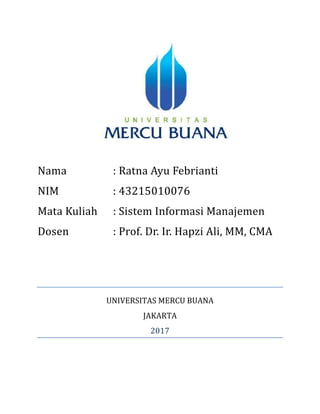 Nama : Ratna Ayu Febrianti
NIM : 43215010076
Mata Kuliah : Sistem Informasi Manajemen
Dosen : Prof. Dr. Ir. Hapzi Ali, MM, CMA
UNIVERSITAS MERCU BUANA
JAKARTA
2017
 