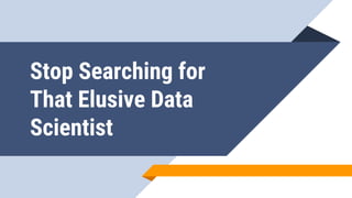 Stop Searching for
That Elusive Data
Scientist
 