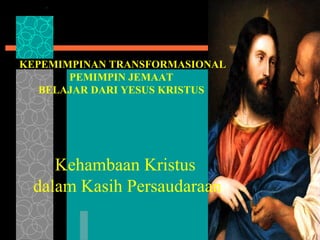 KEPEMIMPINAN TRANSFORMASIONAL
PEMIMPIN JEMAAT
BELAJAR DARI YESUS KRISTUS
Kehambaan Kristus
dalam Kasih Persaudaraan
 