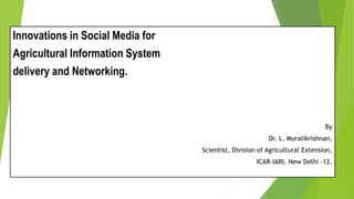 Innovations in Social Media for
Agricultural Information System
delivery and Networking.
By
Dr. L. Muralikrishnan,
Scientist, Division of Agricultural Extension,
ICAR-IARI, New Delhi -12.
 