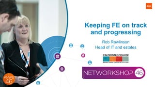 Keeping FE on track
and progressing
Rob Rawlinson
Head of IT and estates
 