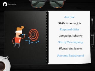 Job role
Company Industry
Size of the company
Responsibilities
Skills to do the job
Biggest challenges
Personal background
 