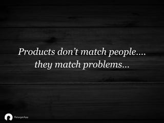Products don’t match people….
they match problems…
 