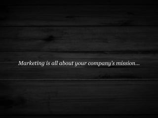 Marketing is all about your company’s mission…
 