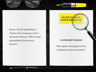 WAYS TO SELL
YOUR PRODUCT
CATEGORY BASED
- Ищет “Email провайдеры”,
“Сервис для отправки писем”
- Читает статьи “ТОП 5 email
провайдеров для малого
бизнеса”
“Мне нужен инструмент для
отправки писем клиентам”
 