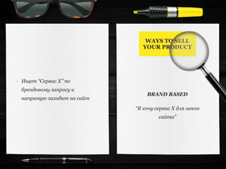 WAYS TO SELL
YOUR PRODUCT
BRAND BASED
- Ищет “Сервис Х” по
брендовому запросу и
напрямую заходит на сайт
“Я хочу сервис Х для моего
сайта”
 