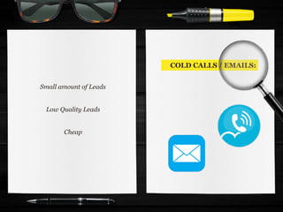 COLD CALLS / EMAILS:
Small amount of Leads
Cheap
Low Quality Leads
 