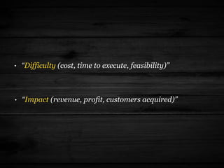 • “Difficulty (cost, time to execute, feasibility)”
• “Impact (revenue, profit, customers acquired)”
 