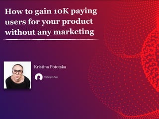 How to gain 10K paying
users for your product
without any marketing
Kristina Pototska
 
