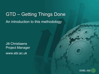 An introduction to this methodology
GTD – Getting Things Done
Jill Christiaens
Project Manager
www.ebi.ac.uk
 