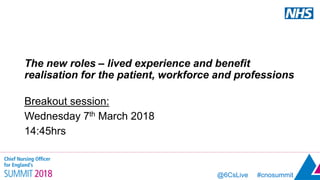 @6CsLive #cnosummit
The new roles – lived experience and benefit
realisation for the patient, workforce and professions
Breakout session:
Wednesday 7th March 2018
14:45hrs
 