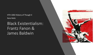 Black Existentialism:
Frantz Fanon &
James Baldwin
HTH 1002 History of Though II
Kara Heitz
 