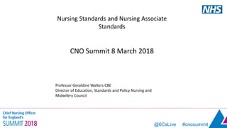 @6CsLive #cnosummit@6CsLive #cnosummit
Nursing Standards and Nursing Associate
Standards
CNO Summit 8 March 2018
Professor Geraldine Walters CBE
Director of Education, Standards and Policy Nursing and
Midwifery Council
 