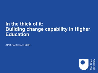 In the thick of it:
Building change capability in Higher
Education
APM Conference 2018
 