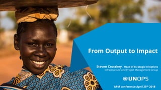 From Output to Impact
Steven Crosskey - Head of Strategic Initiatives
Infrastructure and Project Management Group
APM conference April 25th 2018
 