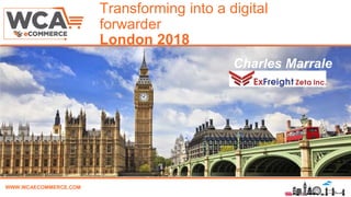 WWW.WCAECOMMERCE.COM
Transforming into a digital
forwarder
London 2018
Name, Title & Company
Charles Marrale
 
