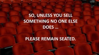 1
3
SO, UNLESS YOU SELL
SOMETHING NO ONE ELSE
DOES …
PLEASE REMAIN SEATED.
 