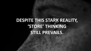 DESPITE THIS STARK REALITY,
‘STORE’ THINKING
STILL PREVAILS.
 