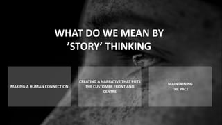 WHAT DO WE MEAN BY
’STORY’ THINKING
MAKING A HUMAN CONNECTION
CREATING A NARRATIVE THAT PUTS
THE CUSTOMER FRONT AND
CENTRE
MAINTAINING
THE PACE
 