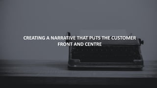 CREATING A NARRATIVE THAT PUTS THE CUSTOMER
FRONT AND CENTRE
 