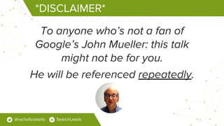 *DISCLAIMER*
To anyone who’s not a fan of
Google’s John Mueller: this talk
might not be for you.
He will be referenced rep...
