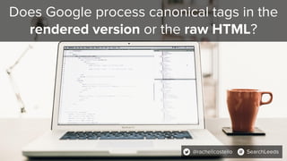 Does Google process canonical tags in the
rendered version or the raw HTML?
@rachellcostello SearchLeeds
 