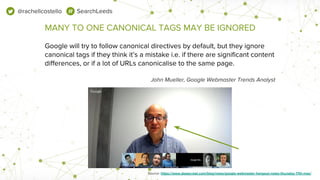 @rachellcostello SearchLeeds
MANY TO ONE CANONICAL TAGS MAY BE IGNORED
Google will try to follow canonical directives by d...