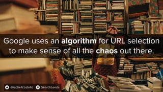 Google uses an algorithm for URL selection
to make sense of all the chaos out there.
@rachellcostello SearchLeeds
 