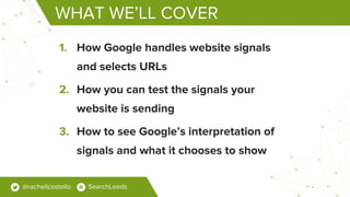 WHAT WE’LL COVER
1. How Google handles website signals
and selects URLs
2. How you can test the signals your
website is se...