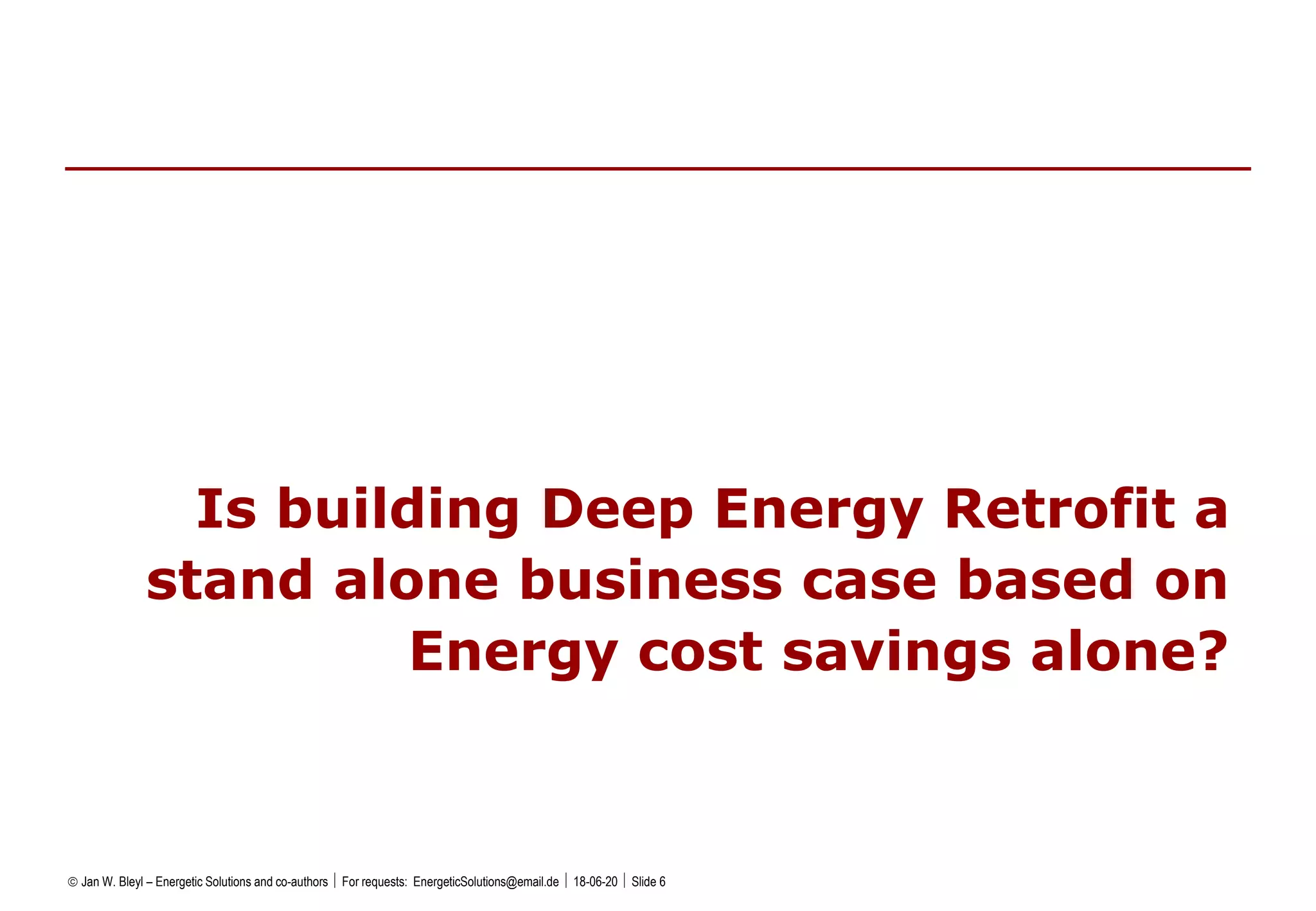  Jan W. Bleyl – Energetic Solutions and co-authors  For requests: EnergeticSolutions@email.de  18-06-20  Slide 6
Is building Deep Energy Retrofit a
stand alone business case based on
Energy cost savings alone?
 