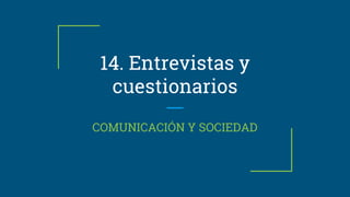 14. Entrevistas y
cuestionarios
COMUNICACIÓN Y SOCIEDAD
 
