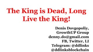 The King is Dead, Long
Live the King!
Denis Dovgopoliy,
GrowthUP Group
denny.do@gmail.com
FB, Twitter, LI
Telegram: @ddlinks
@ddlinksblockchain
 