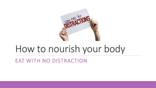 How to nourish your body
EAT WITH NO DISTRACTION
 