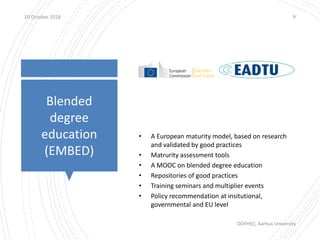 Blended
degree
education
(EMBED)
10 October 2018 9
• A European maturity model, based on research
and validated by good pr...