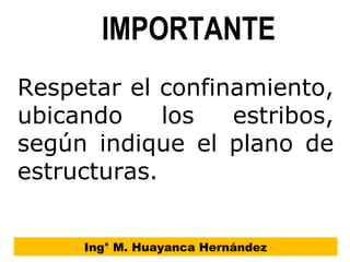 IMPORTANTE
Ing° M. Huayanca Hernández
Respetar el confinamiento,
ubicando los estribos,
según indique el plano de
estructuras.
 