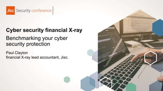 Cyber security financial X-ray
Benchmarking your cyber
security protection
Paul Clayton
financial X-ray lead accountant, Jisc.
 