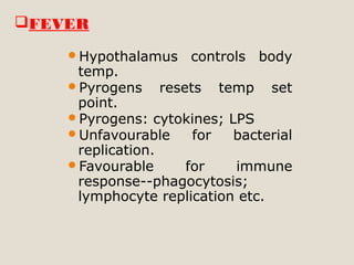 Hypothalamus controls body
temp.
Pyrogens resets temp set
point.
Pyrogens: cytokines; LPS
Unfavourable for bacterial
replication.
Favourable for immune
response--phagocytosis;
lymphocyte replication etc.
FEVER
 