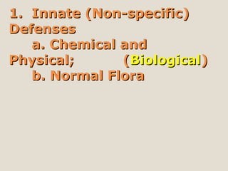 1. Innate (Non-specific)1. Innate (Non-specific)
DefensesDefenses
a. Chemical anda. Chemical and
Physical;Physical; ((BiologicalBiological))
b. Normal Florab. Normal Flora
 