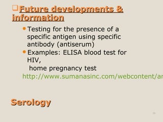 SerologySerology
Testing for the presence of a
specific antigen using specific
antibody (antiserum)
Examples: ELISA blood test for
HIV,
home pregnancy test
http://www.sumanasinc.com/webcontent/an
50
Future developments &Future developments &
informationinformation
 