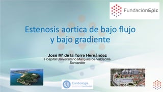 Estenosis	aortica	de	bajo	flujo	 
y	bajo	gradiente
José Mª de la Torre Hernández
Hospital Universitario Marques de Valdecilla
Santander
 
