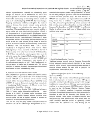 ISSN: 2277 – 9043
                           International Journal of Advanced Research in Computer Science and Electronics Engineering
                                                                                          Volume 1, Issue 5, July 2012
achieves higher robustness. ODMRP uses a forwarding group              to maintain the sequence number. The group leader is by default
concept for multicast packet transmission, in which each               the first node joining the group, but could also be another node
multicast group G is associated with a forwarding group (FG).          when the first node leaves the group. The main drawbacks of
Nodes in FG are in charge of forwarding multicast packets of           MAODV are long delays and high overheads associated with
group G. In a multicast group of ODMRP, the source manages             fixing broken links in conditions of high mobility and traffic
the group membership, establishes and updates the multicast            load. Also, it has a low packet delivery ratio in scenarios with
routes on demand. Like reactive unicast routing protocols,             high mobility, large numbers of members, or a high traffic load.
ODMPR comprises two main phases: the request phase and the             Because of its dependence on AODV, MAODV is not flexible.
reply phase. When a multicast source has a packet to send but it       Finally, it suffers from a single point of failure, which is the
has no routing and group membership information, it floods a           multicast group leader.
Join Request packet to the entire network. Join Request packets
                                                                                                    ODMRP             MAODV
are member-advertising packets with piggybacked data payload.
When a node receives a non-duplicate JOIN Request, it stores               Multicast     delivery   Mesh              Core based tree
the upstream node ID in its routing table and rebroadcasts the             structure
packet. When the JOIN Request packet reaches a multicast                   Loop free                Yes               Yes
receiver, the receiver refreshes or creates an entry for the source        Periodic    message      Yes               No
in Member Table and broadcasts JOIN TABLE packets                          requirement
periodically to its neighbours. When a node receives a JOIN
TABLE packet, it checks each entry of the table to find out if             Routing hierarchy        Flat              Flat
there is an entry in the table whose next node ID field matches
its ID. If there is a match, the node recognizes that it is on the         scalability              Fare              Fare
path to the source, thus it is part of the forwarding group. Then it
sets the FG_FLAG and broadcasts its own JOIN TABLE built
                                                                       3. Hybrid Multicast Routing Protocols
upon matched entries. Consequently, each member of a
                                                                       Traditional routing protocol such as Optimized Polymorphic
forwarding group propagates the JOIN TABLE packets until the
                                                                       Hybrid Multicast Routing Protocol (OPHMR) is the Hybrid
multicast source is reached via the shortest path. This process
                                                                       multicast routing protocol. Hybrid routing protocol attempts to
constructs (or updates) the routes from sources to receivers and
                                                                       discover balance between the two such as proactive for
builds a mesh of nodes, the forwarding group.
                                                                       neighbourhood, reactive for far away.
B. Multicast Ad-hoc On-demand Distance Vector
                                                                       1. Optimized Polymorphic Hybrid Multicast Routing
(MAODV) Multicast operation of Ad-hoc On-demand Distance
                                                                       Protocol (OPHMR)
Vector (MAODV) [10] is a reactive tree-based multicast routing
                                                                       This protocol [9] is invested with different operational modes
protocol. MAODV is an extension of the unicast routing
                                                                       that are either proactive or reactive based on a MN’s power
protocol Ad-hoc On-demand Distance Vector (AODV). Using
                                                                       remainder, mobility level, and vicinity density level. It attempts
MAODV, all nodes in the network maintain local connectivity
                                                                       to address the issues of power efficiency, latency, and protocol
by broadcasting “Hello” messages with TTL set to one. Every
                                                                       overhead in an adaptive manner. OPHMR’s reactive behaviour
node maintains three tables, a Routing
                                                                       is based on the On-Demand Multicast Routing Protocol
Table (RT), a Multicast Routing Table (MRT) and a Request
                                                                       (ODMRP). It’s relatively simplistic. It generates on-demand
Table. RT stores routing information and has the         same
                                                                       route paths for multicast message requests. OPHMR’s proactive
function as in AODV. In unicast routing operations, every
                                                                       behaviour is based on the Multicast Zone Routing (MZR)
destination has a unique sequence number. Likewise every
                                                                       protocol. It builds a zone around each Mobile Node (in hops)
multicast group also has a sequence number to indicate the
                                                                       and periodically sends updates within each defined zone. For
freshness of the multicast routing information.
                                                                       added efficiency, OPHMR utilizes an optimizing scheme
Thus, one and only one group leader is elected to broadcast
                                                                       adapted from the Optimized Link State Routing (OLSR)
periodical GROUP HELLO messages throughout the MANET

                                                                                                                                        18

                                                   All Rights Reserved © 2012 IJARCSEE
 