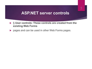ASP.NET server controls
 § User controls: These controls are created from the
existing Web Forms
 pages and can be used in other Web Forms pages.
5
 