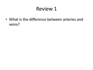 Review 1
• What is the difference between arteries and
veins?
 
