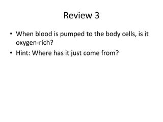 Review 3
• When blood is pumped to the body cells, is it
oxygen-rich?
• Hint: Where has it just come from?
 