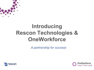 Introducing
Rescon Technologies &
OneWorkforce
A partnership for success
 
