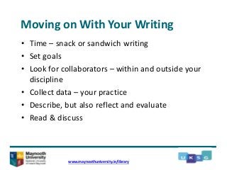 Moving on With Your Writing
• Time – snack or sandwich writing
• Set goals
• Look for collaborators – within and outside your
discipline
• Collect data – your practice
• Describe, but also reflect and evaluate
• Read & discuss
www.maynoothuniversity.ie/library
 