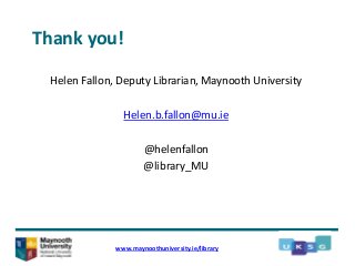 Thank you!
Helen Fallon, Deputy Librarian, Maynooth University
Helen.b.fallon@mu.ie
@helenfallon
@library_MU
www.maynoothuniversity.ie/library
 