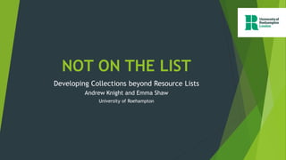 NOT ON THE LIST
Developing Collections beyond Resource Lists
Andrew Knight and Emma Shaw
University of Roehampton
 